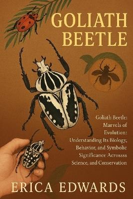 Goliath Beetle: Goliath Beetle: Marvels of Evolution: Understanding Its Biology, Behavior, and Symbolic Significance Across Science, Culture, and Conservation. - Erica Edwards - cover
