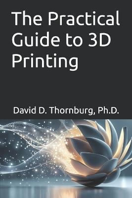 The Practical Guide to 3D Printing - David Thornburg - cover