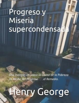 Progreso y Miseria supercondensada: Una Indagación sobre la Causa de la Pobreza en Medio del Progreso . . . el Remedio. - Henry George - cover