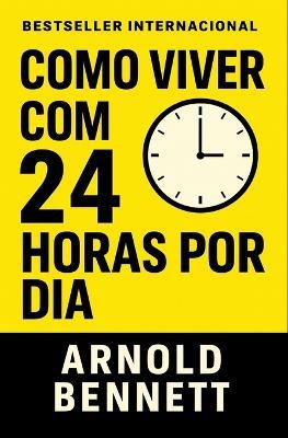 Como Viver Com 24 Horas Por Dia: Domine Seu Tempo, Transforme Sua Vida - Arnold Bennett - cover