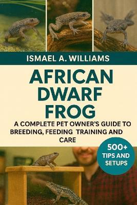 African Dwarf Frogs: Acomplete Pet owner's Guide to Breeding, Feeding, Training and Care - Ismael A Williams - cover