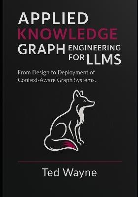 Applied Knowledge Graph Engineering for LLMs: From Design to Deployment of Context-Aware Graph Systems - Ted Wayne - cover