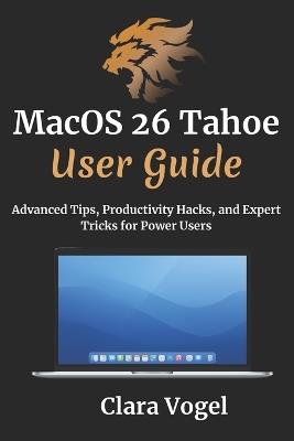 macOS 26 Tahoe User Guide: Advanced Tips, Productivity Hacks, and Expert Tricks for Power Users - Clara Vogel - cover