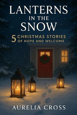 Lanterns in the Snow: Five Christmas Stories Of Hope And Welcome - Aurelia Cross - cover
