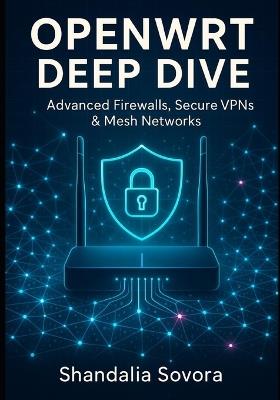Openwrt Deep Dive: Advanced Firewalls, Secure VPNs & Mesh Networks - Shandalia Sovora - cover