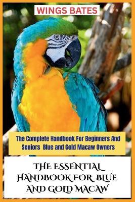 The Essential Handbook for Blue and Gold Macaw: The Complete Handbook For Beginners And Seniors Blue and Gold Macaw Owners - Wings Bates - cover