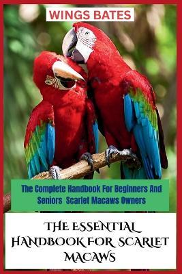 The Essential Handbook for Scarlet Macaws: The Complete Handbook For Beginners And Seniors Scarlet Macaws Owners - Wings Bates - cover