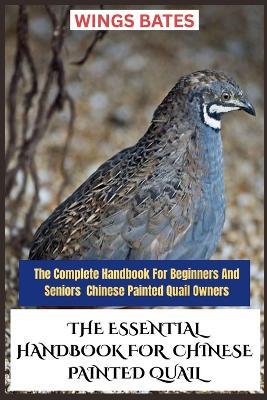 The Essential Handbook for Chinese Painted Quail: The Complete Handbook For Beginners And Seniors Chinese Painted Quail Owners - Wings Bates - cover