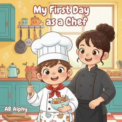 My First Day as a Chef: A tasty kitchen adventure for curious kids - Ab Alphy - cover