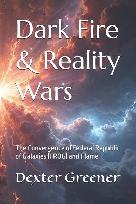 Dark Fire: Reality Wars: The Convergence of Federal Republic of Galaxies (FROG) and Flame - Dexter I Greener - cover