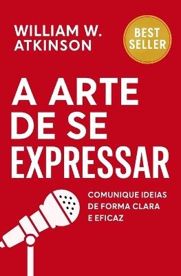 A Arte De Se Expressar: Comunique Ideias De Forma Clara E Eficaz - William W Atkinson - cover