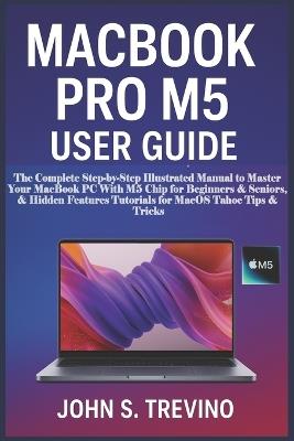 Macbook Pro M5 User Guide: The Complete Step-by-Step Illustrated Manual to Master Your MacBook PC With M5 Chip for Beginners & Seniors, & Hidden Features Tutorials for MacOS Tahoe Tips & Tricks - John S Trevino - cover