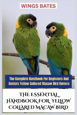 The Essential Handbook for Yellow Collared Macaw Bird: The Complete Handbook For Beginners And SeniorsYellow Collared Macaw Bird Owners - Wings Bates - cover