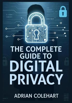 The Complete Guide to Digital Privacy: "Navigating the Digital Age: Strategies for Safeguarding Personal Privacy in an Interconnected World" - Adrian Colehart - cover