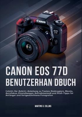 Canon EOS 77d Benutzerhan Dbuch: Schritt-für-Schritt-Anleitung zu Tasten, Drehreglern, Menüs, Autofokus, Einstellungen, Aufnahmemodi und Profi-Tipps für Anfänger und fortgeschrittene Fotografen - Martins G Collins - cover