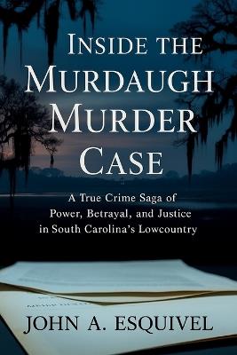 Inside the Murdaugh Murder Case: A True Crime Saga of Power, Betrayal, and Justice in South Carolina's Lowcountry - John A Esquivel - cover