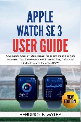 Apple Watch SE 3 User Guide: A Complete Step-by-Step Manual for Beginners and Seniors to Master Your Smartwatch with Essential Tips, Tricks, and Hidden Features for watchOS 26 - Hendrick B Myles - cover