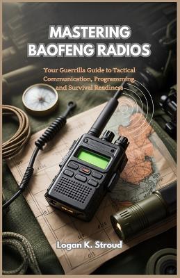 Mastering Baofeng Radios: Your Guerrilla Guide to Tactical Communication, Programming, and Survival Readiness - Logan K Stroud - cover