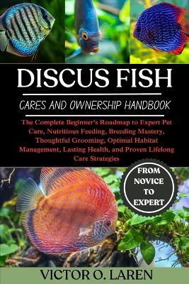 Discus Fish: The Complete Beginner's Roadmap to Expert Pet Care, Nutritious Feeding, Breeding Mastery, Thoughtful Grooming, Optimal Habitat Management, Lasting Health, and Proven Lifelong Care Strategies - Victor O Laren - cover