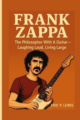 Frank Zappa: The Philosopher With A Guitar - Laughing Loud, Living Large - Eric P Lewis - cover