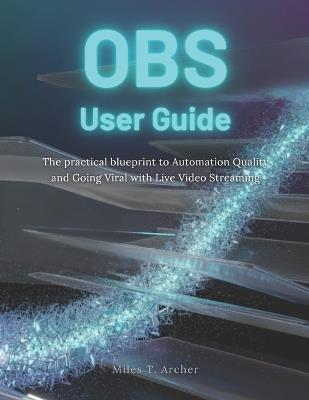 Obs User Guide: The practical blueprint to Automation Quality and Going Viral with Live Video Streaming - Miles T Archer - cover