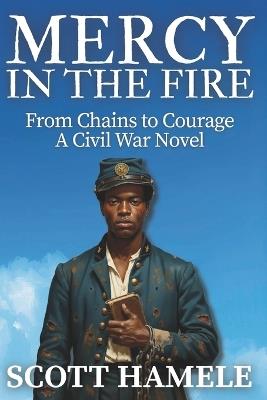 Mercy in the Fire: From Chains to Courage A Civil War Novel - Scott Hamele - cover