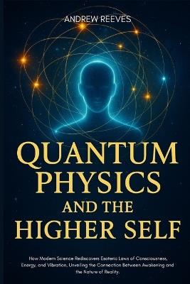 Quantum Physics and the Higher Self: How Modern Science Rediscovers Esoteric Laws of Consciousness, Energy, and Vibration, Unveiling the Connection Between Awakening and the Nature of Reality - Andrew Reeves - cover