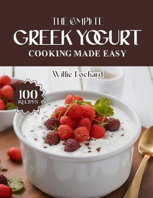 The Complete Greek Yogurt Cooking Made Easy: Creamy, Protein-Packed & Flavorful Recipes - Breakfasts, Smoothies, Sauces, Bakes, Dips, Desserts & More with Greek Yogurt - Willie Lockard - cover