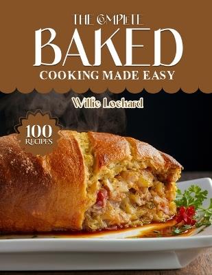 The Complete Baked Cooking Made Easy: Easy, Crispy & Comforting Recipes - Casseroles, Roasts, Pastries, Breads, Desserts, Snacks & More Freshly Baked at Home - Willie Lockard - cover