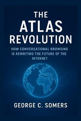 The Atlas Revolution: How Conversational Browsing Is Rewriting the Future of the Internet - George C Somers - cover