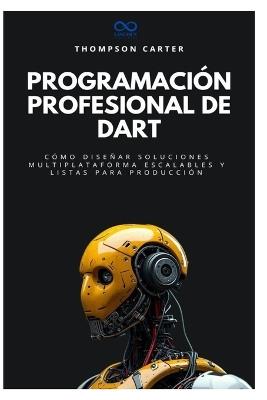 Programación profesional de Dart: Cómo diseñar soluciones multiplataforma escalables y listas para producción - Thompson Carter - cover