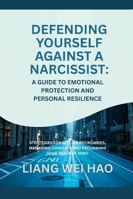 Defending Yourself Against a Narcissist: A Guide to Emotional Protection and Personal Resilience: Strategies for Setting Boundaries, Managing Conflict, and Reclaiming Your Peace of Mind - Liang Wei Hao - cover