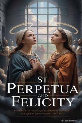 St. Perpetua and Felicity: From Prison to Paradise, The Astonishing Journey of Two Women Who Wouldn't Deny Christ - Tobias Mercer - cover