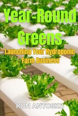 Year-Round Greens: Launching Your Hydroponic Farm Business - Ron Antosko - cover