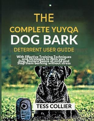 The Complete Yuyqa Dog Bark Deterrent User Guide: With Effective Training Techniques and Strategies to calm your Dog, Restore peace of mind and Stop them barking without stress - Tess Collier - cover