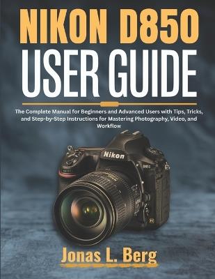 NIKON D850 USER GUIDE (2025 Edition): The Complete Manual for Beginners and Advanced Users with Tips, Tricks, and Step-by-Step Instructions for Mastering Photography, Video, and Workflow - Jonas L Berg - cover