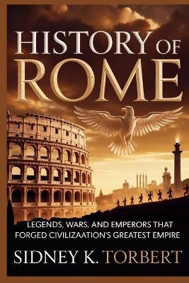 History of Rome: Legends, Wars, and Emperors That Forged Civilization's Greatest Empire - Sidney K Torbert - cover