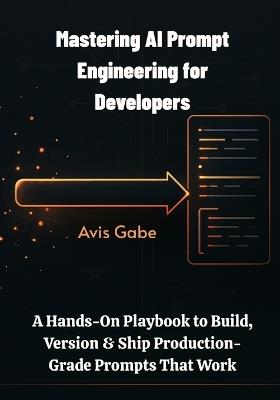 Mastering AI Prompt Engineering for Developers: A Hands-On Playbook to Build, Version & Ship Production-Grade Prompts That Work - Avis Gabe - cover