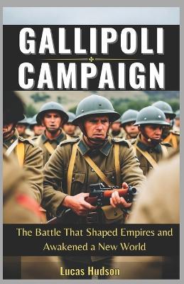 Gallipoli Campaign: The Battle That Shaped Empires and Awakened a New World - Lucas Hudson - cover