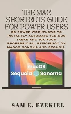 The Mac Shortcuts Guide for Power Users: 25 Power Workflows to Instantly Automate Tedious Tasks and 10x Your Professional Efficiency on macOS Sonoma & Sequoia - Sam E Ezekiel - cover