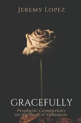 Gracefully: Prophetic Commentary on the Book of Ephesians - Jeremy Lopez - cover