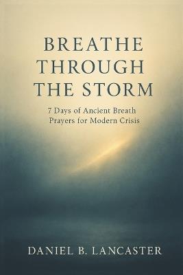 Breathe Through the Storm: 7 Days of Ancient Breath Prayers for Modern Crisis - Daniel B Lancaster - cover