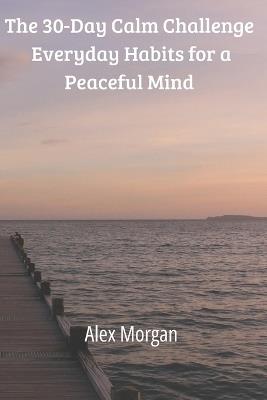 The 30-Day Calm Challenge: Everyday Habits for a Peaceful Mind - Alex Morgan - cover