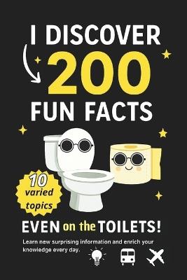 I Discover 200 Fun Facts - Even in the Toilet: Learn new surprising information and enrich your knowiedge every day. - Alix Thornevale - cover