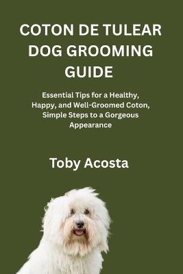 Coton de Tulear Dog Grooming Guide: Essential Tips for a Healthy, Happy, and Well-Groomed Coton, Simple Steps to a Gorgeous Appearance - Toby Acosta - cover
