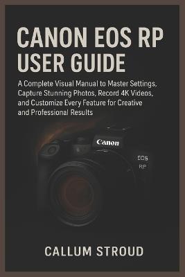 Canon EOS Rp User Guide: A Complete Visual Manual to Master Settings, Capture Stunning Photos, Record 4K Videos, and Customize Every Feature for Creative and Professional Results - Callum Stroud - cover