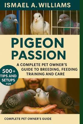 Pigeon passion: A complete Pet owner's Guide to Breeding, Feeding, Training and Care - Ismael A Williams - cover