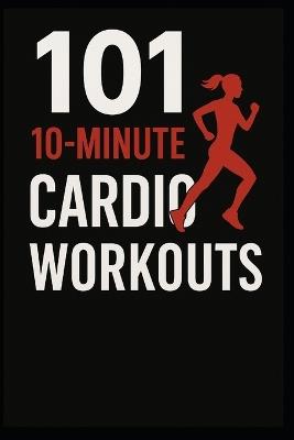 101 10-Minute Cardio Workouts: High-Intensity Workouts for Maximum Results in Minimum Time - Dominique Myers,Erik Myers - cover