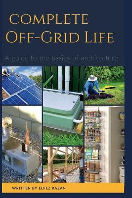 Complete Off Grid: A Step-by-Step Guide to Self-Sufficient Living, Homesteading, Solar Power, Growing Your Own Food, and Mastering Off-Grid Systems - Elfez Razan - cover