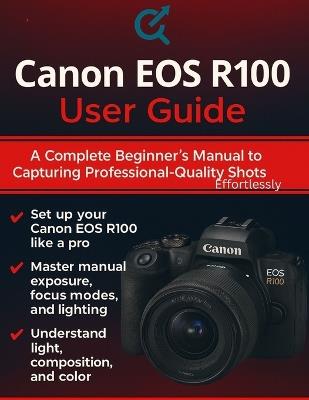 Canon EOS R100 User Guide: A Complete Beginner's Manual to Capturing Professional-Quality Shots Effortlessly - Quinn L Parker - cover